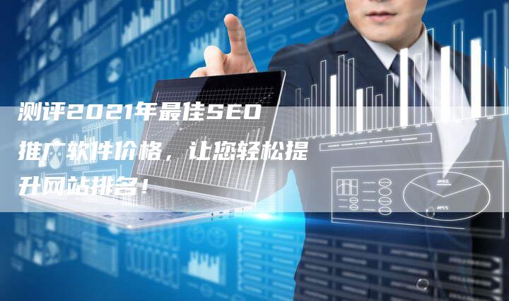 测评2021年最佳SEO推广软件价格,让您轻松提升网站排名!-想发外链网