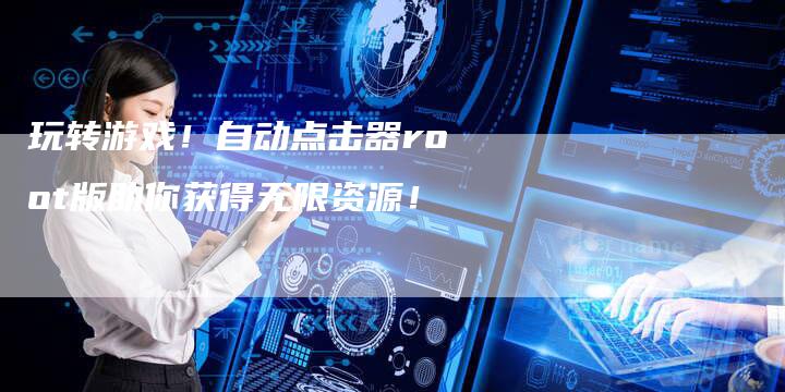 玩转游戏!自动点击器root版助你获得无限资源!-想发外链网