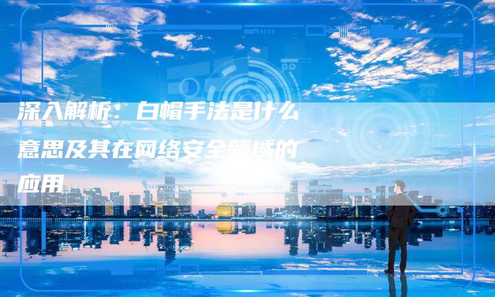 深入解析:白帽手法是什么意思及其在网络安全领域的应用-想发外链网