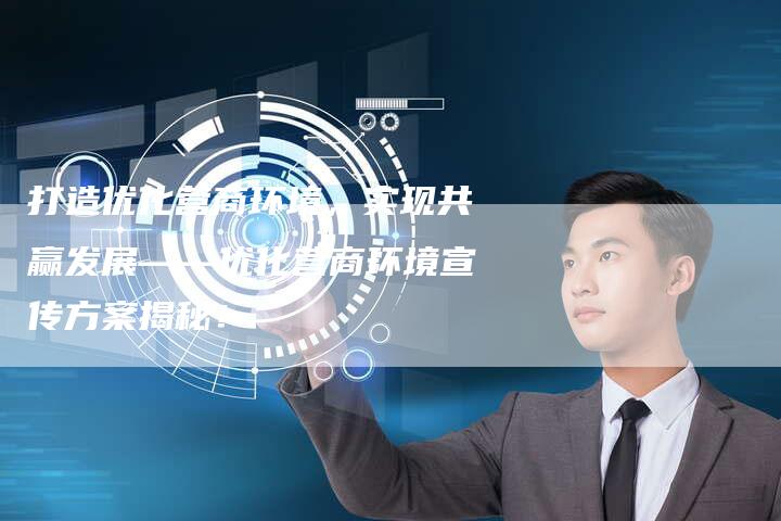 打造优化营商环境,实现共赢发展——优化营商环境宣传方案揭秘!-想发外链网