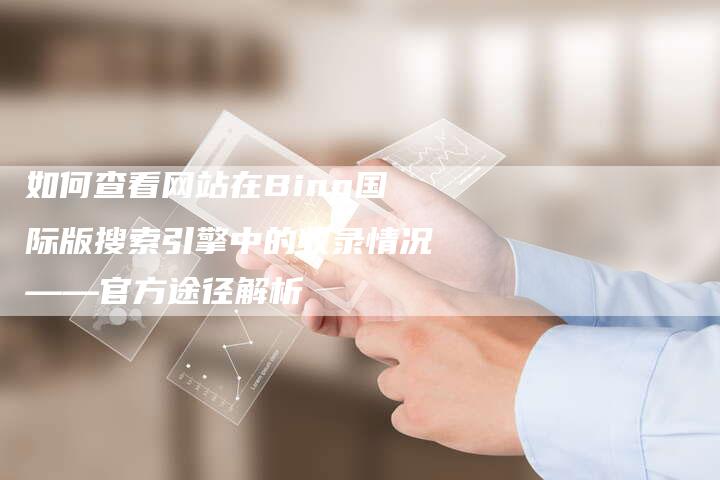 如何查看网站在Bing国际版搜索引擎中的收录情况——官方途径解析-想发外链网