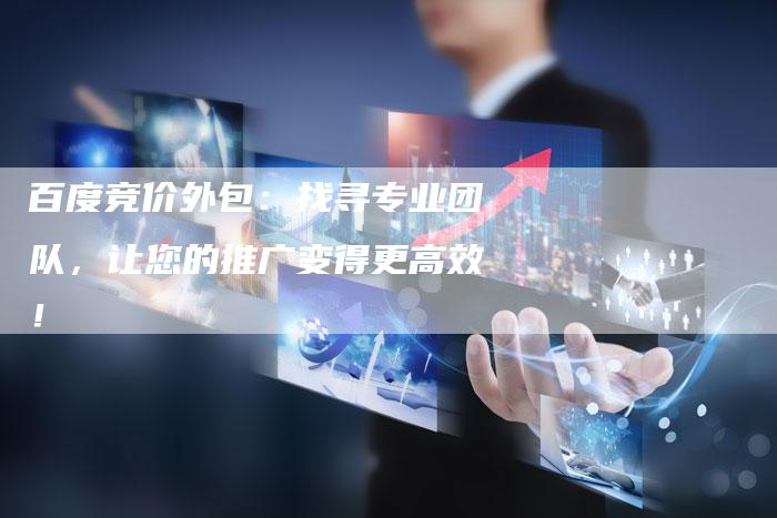 百度竞价外包:找寻专业团队,让您的推广变得更高效!-想发外链网