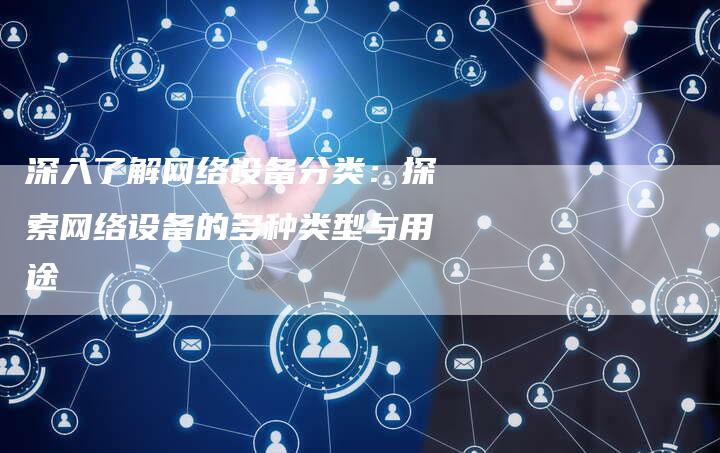 深入了解网络设备分类:探索网络设备的多种类型与用途-想发外链网