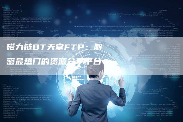 磁力链BT天堂FTP:解密最热门的资源分享平台-想发外链网