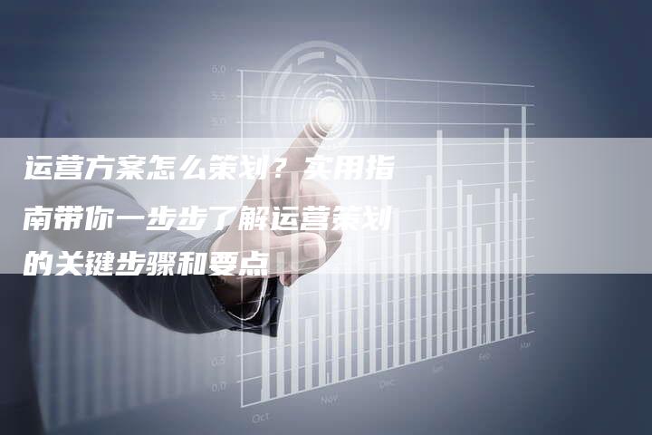 运营方案怎么策划?实用指南带你一步步了解运营策划的关键步骤和要点-想发外链网