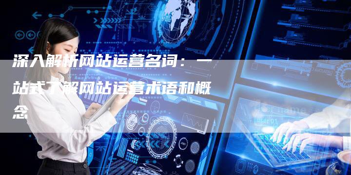 深入解析网站运营名词:一站式了解网站运营术语和概念-想发外链网