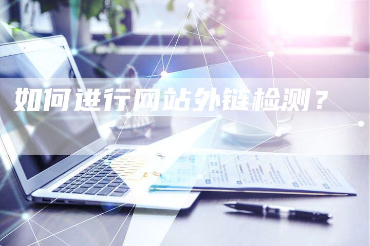 如何进行网站外链检测?-想发外链网