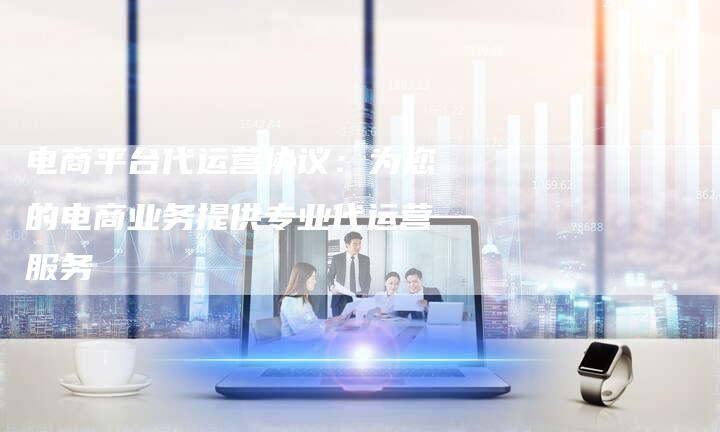 电商平台代运营协议:为您的电商业务提供专业代运营服务-想发外链网