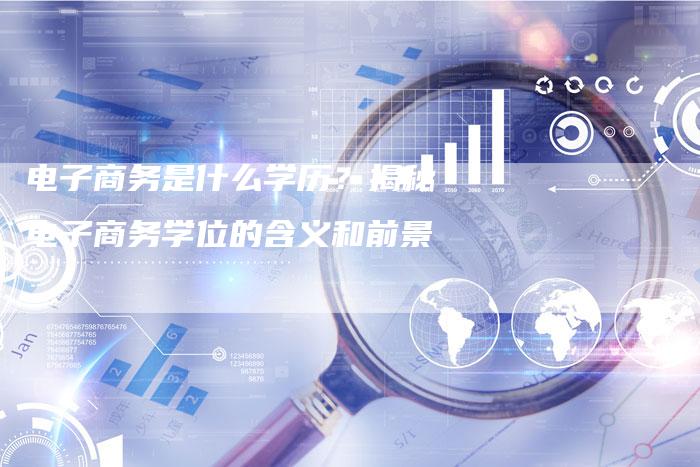 电子商务是什么学历?揭秘电子商务学位的含义和前景-想发外链网