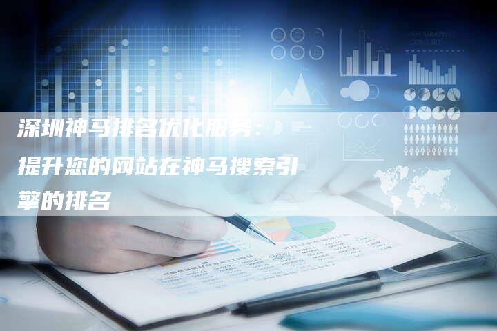深圳神马排名优化服务: 提升您的网站在神马搜索引擎的排名-想发外链网