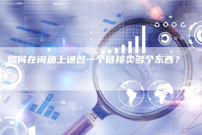 如何在闲鱼上通过一个链接卖多个东西?-想发外链网