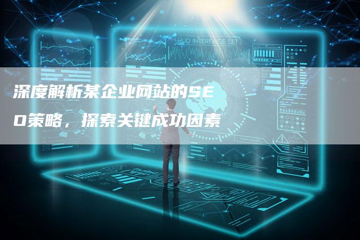 深度解析某企业网站的SEO策略,探索关键成功因素-想发外链网
