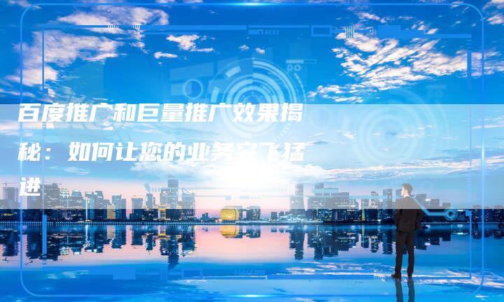 百度推广和巨量推广效果揭秘:如何让您的业务突飞猛进-想发外链网
