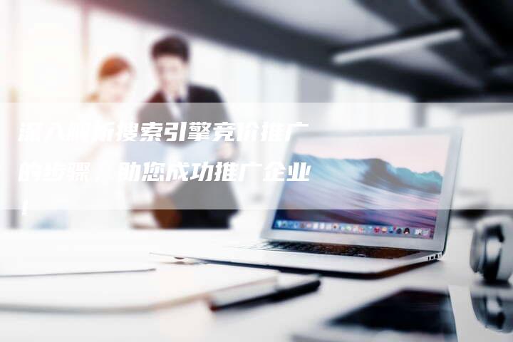 深入解析搜索引擎竞价推广的步骤,助您成功推广企业!-想发外链网