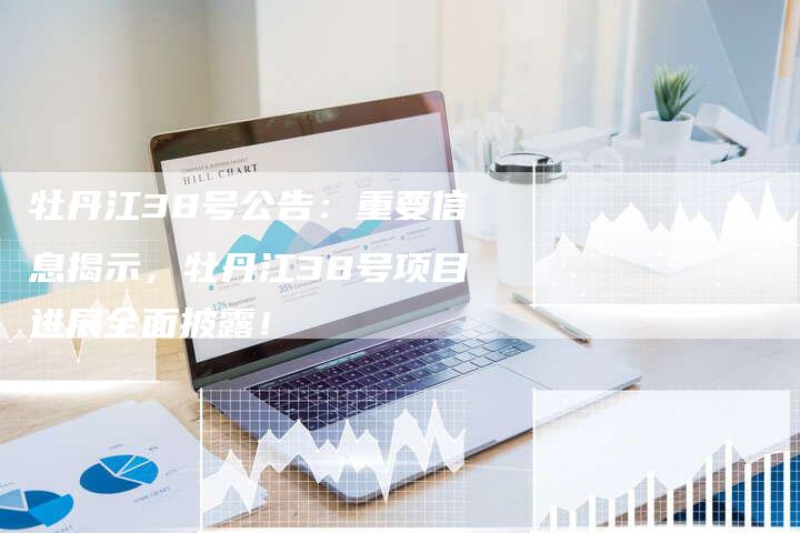 牡丹江38号公告:重要信息揭示,牡丹江38号项目进展全面披露!-想发外链网