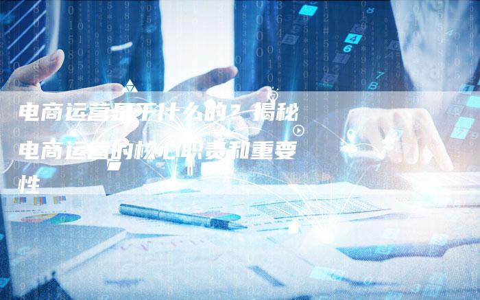 电商运营是干什么的?揭秘电商运营的核心职责和重要性-想发外链网