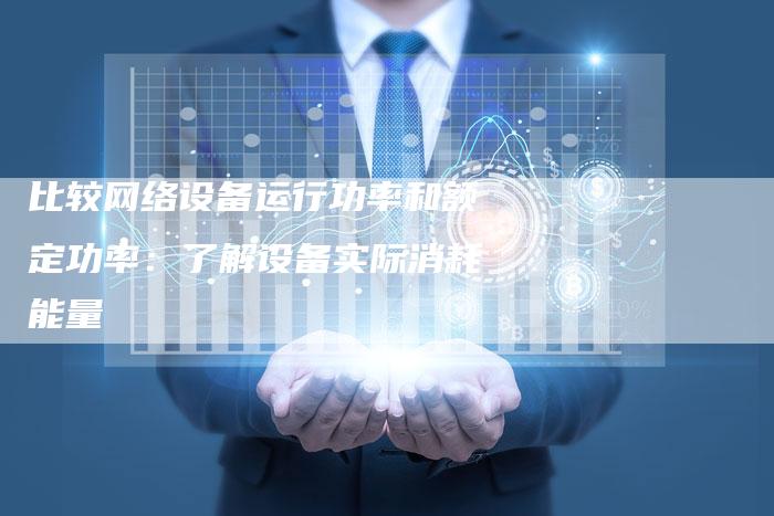 比较网络设备运行功率和额定功率:了解设备实际消耗能量-想发外链网