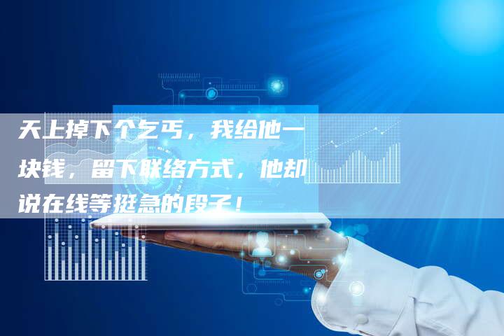 天上掉下个乞丐,我给他一块钱,留下联络方式,他却说在线等挺急的段子!-想发外链网