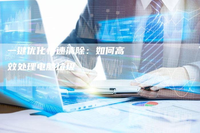 一键优化快速清除：如何高效处理电脑垃圾