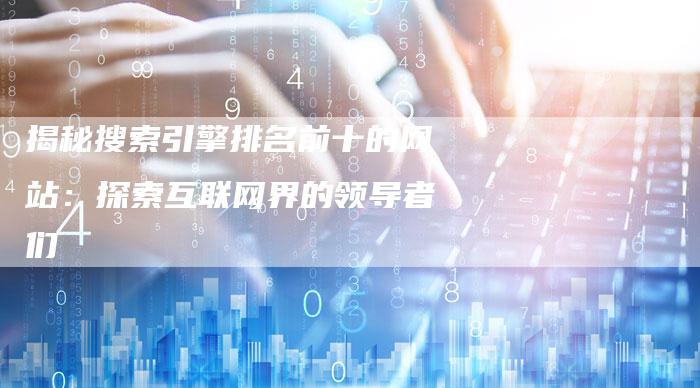 揭秘搜索引擎排名前十的网站:探索互联网界的领导者们-想发外链网