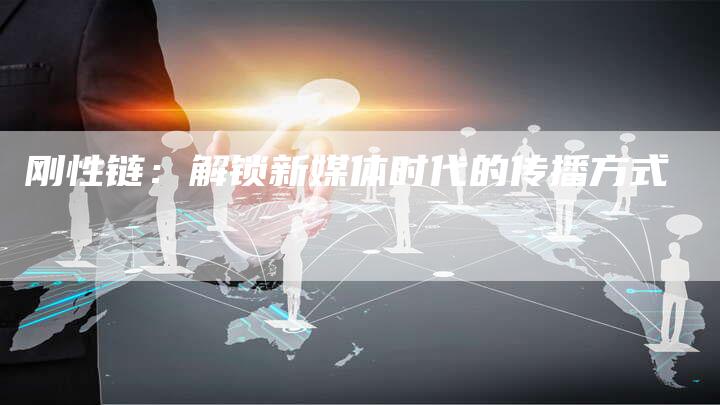 刚性链:解锁新媒体时代的传播方式-想发外链网