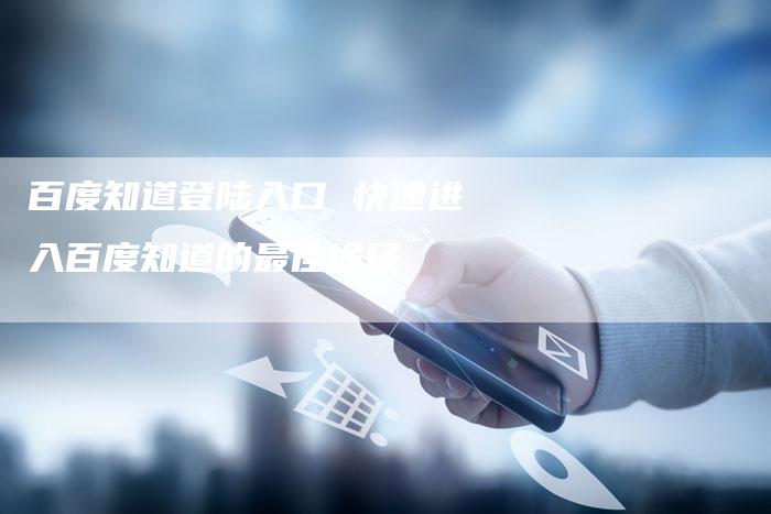 百度知道登陆入口 快速进入百度知道的最佳途径-想发外链网