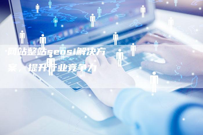 网站整站seosi解决方案,提升行业竞争力-想发外链网