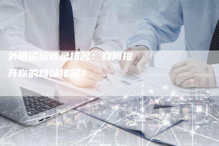外链论坛收录排名:如何提升你的网站排名?-想发外链网