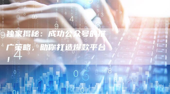 独家揭秘:成功公众号的推广策略,助你打造爆款平台!-想发外链网
