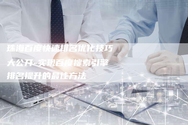 珠海百度快速排名优化技巧大公开-实现百度搜索引擎排名提升的最佳方法