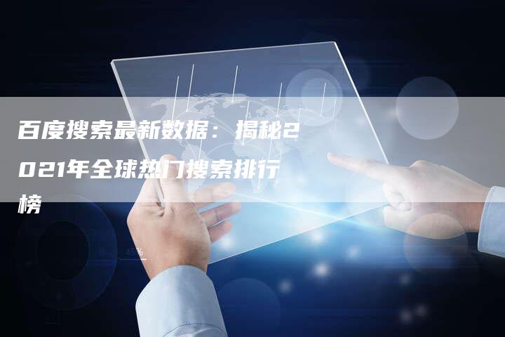 百度搜索最新数据:揭秘2021年全球热门搜索排行榜-想发外链网