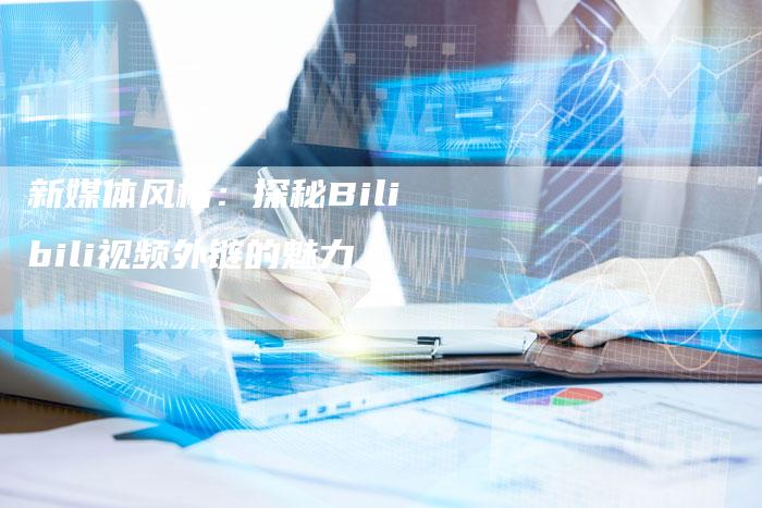 新媒体风格:探秘Bilibili视频外链的魅力-想发外链网