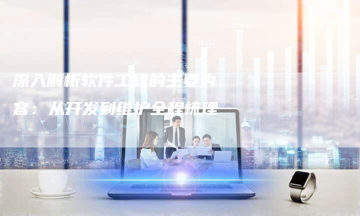 深入解析软件工程的主要内容:从开发到维护全程梳理-想发外链网