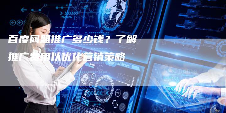 百度网盟推广多少钱?了解推广费用以优化营销策略-想发外链网