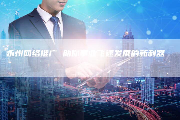 永州网络推广 助你事业飞速发展的新利器