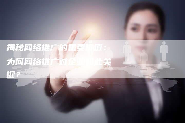 揭秘网络推广的重要价值:为何网络推广对企业如此关键?-想发外链网