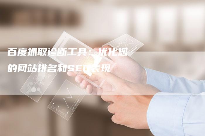 百度抓取诊断工具:优化您的网站排名和SEO表现-想发外链网