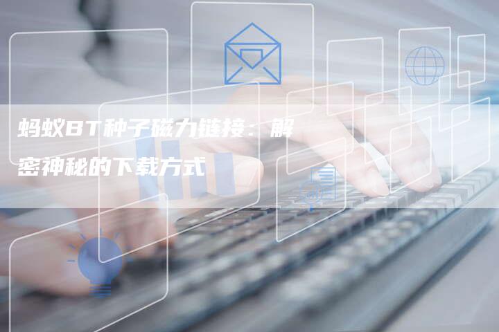 蚂蚁BT种子磁力链接:解密神秘的下载方式-想发外链网