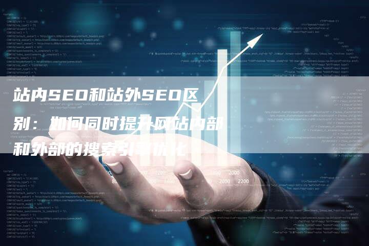 站内SEO和站外SEO区别:如何同时提升网站内部和外部的搜索引擎优化-想发外链网