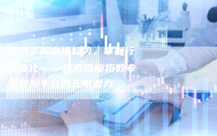 深入了解市场趋势,掌握行业变化——探索百度指数专业数据平台的无限潜力-想发外链网