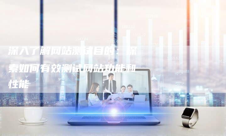 深入了解网站测试目的:探索如何有效测试网站功能和性能-想发外链网