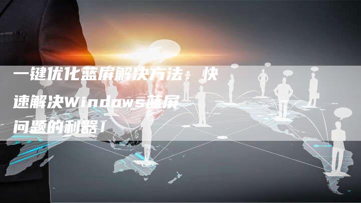 一键优化蓝屏解决方法:快速解决Windows蓝屏问题的利器!-想发外链网