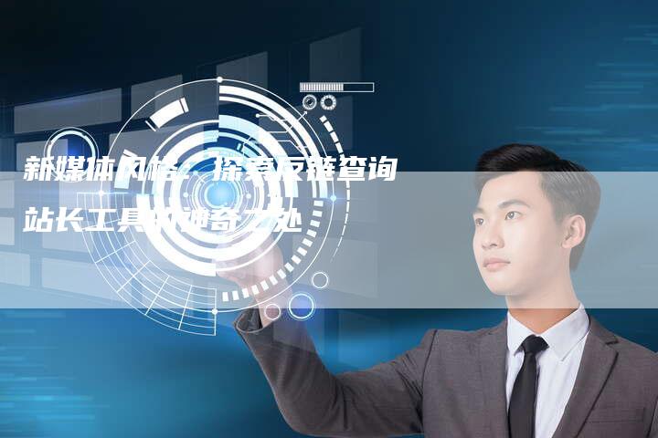 新媒体风格:探索反链查询站长工具的神奇之处-想发外链网