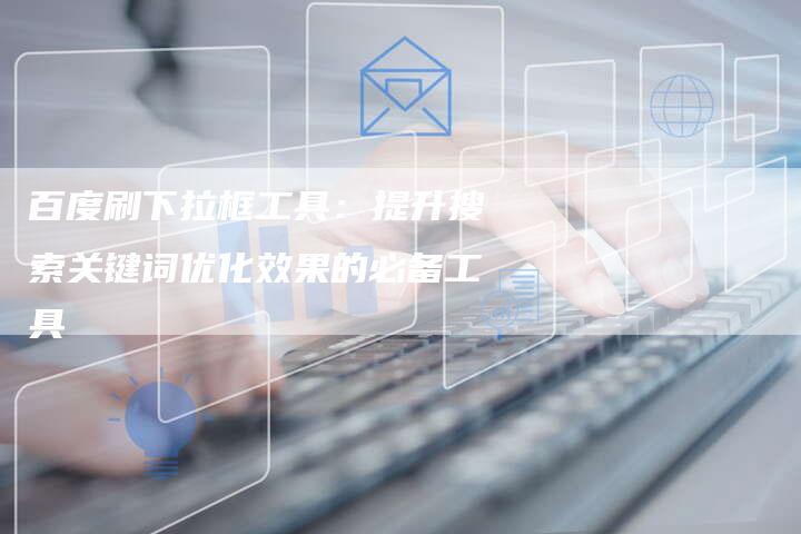 百度刷下拉框工具:提升搜索关键词优化效果的必备工具-想发外链网