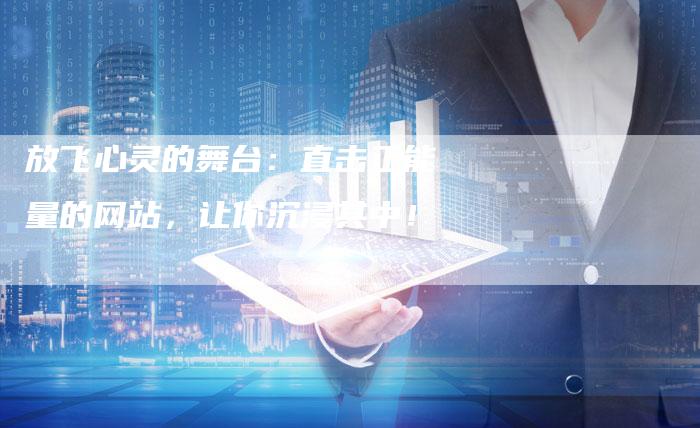 放飞心灵的舞台:直击正能量的网站,让你沉浸其中!-想发外链网
