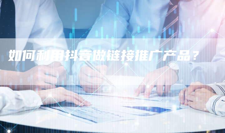 如何利用抖音做链接推广产品？