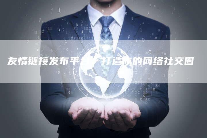 友情链接发布平台:打造你的网络社交圈-想发外链网