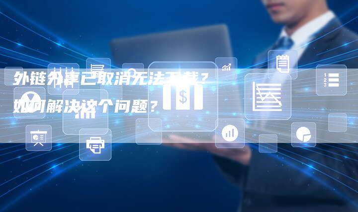 外链分享已取消无法下载？如何解决这个问题？