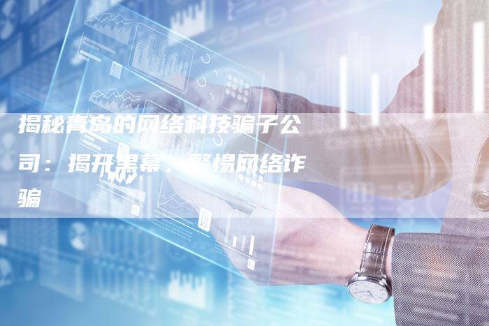 揭秘青岛的网络科技骗子公司:揭开黑幕,警惕网络诈骗-想发外链网