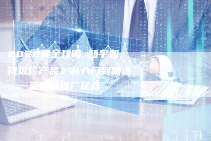 2022最全攻略 知乎如何推广产品?从入门到精通,一篇读懂推广秘籍-想发外链网